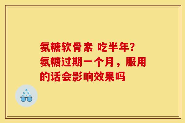 氨糖软骨素 吃半年？氨糖过期一个月，服用的话会影响效果吗