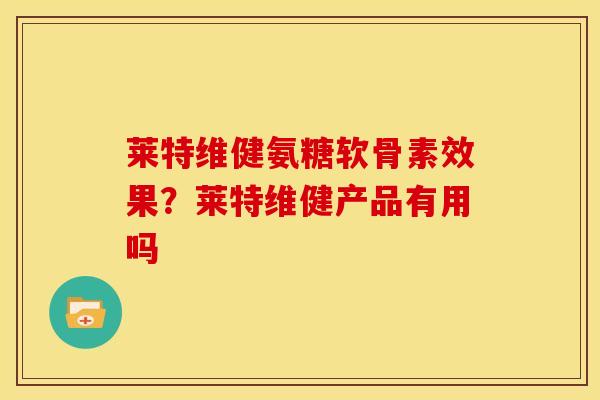 莱特维健氨糖软骨素效果？莱特维健产品有用吗