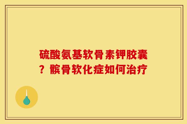 硫酸氨基软骨素钾胶囊？髌骨软化症如何治疗