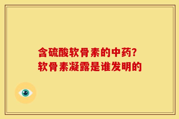 含硫酸软骨素的中药？软骨素凝露是谁发明的