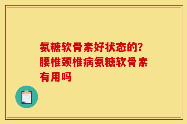 氨糖软骨素好状态的？腰椎颈椎病氨糖软骨素有用吗