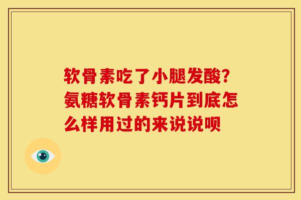 软骨素吃了小腿发酸？氨糖软骨素钙片到底怎么样用过的来说说呗