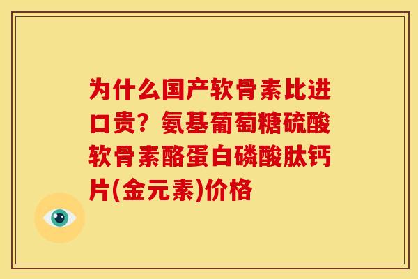为什么国产软骨素比进口贵？氨基葡萄糖硫酸软骨素酪蛋白磷酸肽钙片(金元素)价格