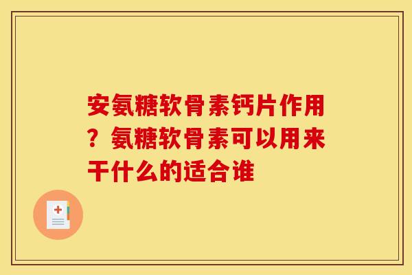 安氨糖软骨素钙片作用？氨糖软骨素可以用来干什么的适合谁