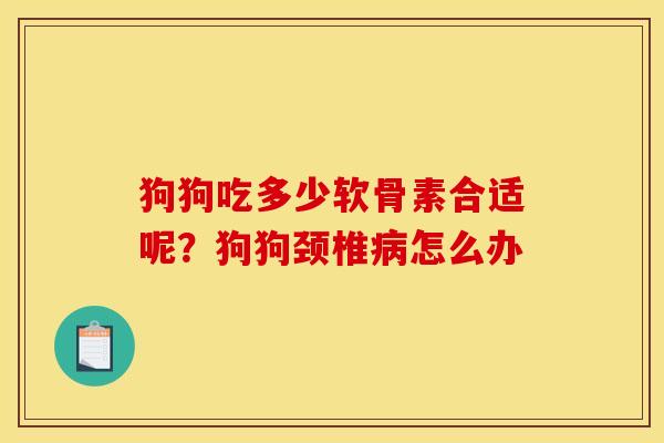 狗狗吃多少软骨素合适呢？狗狗颈椎病怎么办