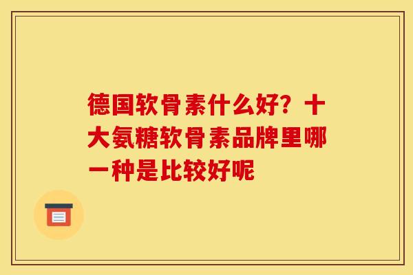 德国软骨素什么好？十大氨糖软骨素品牌里哪一种是比较好呢