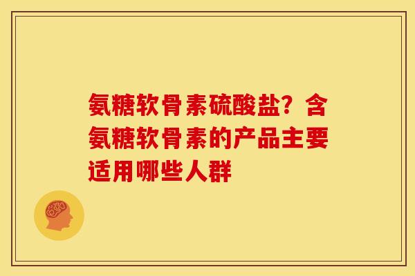 氨糖软骨素硫酸盐？含氨糖软骨素的产品主要适用哪些人群