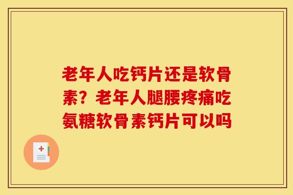 老年人吃钙片还是软骨素？老年人腿腰疼痛吃氨糖软骨素钙片可以吗