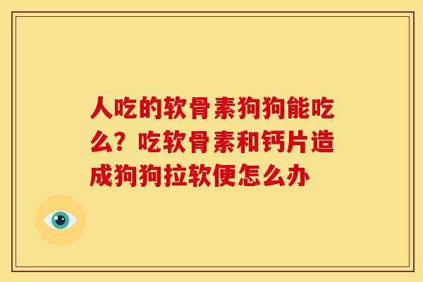 人吃的软骨素狗狗能吃么？吃软骨素和钙片造成狗狗拉软便怎么办