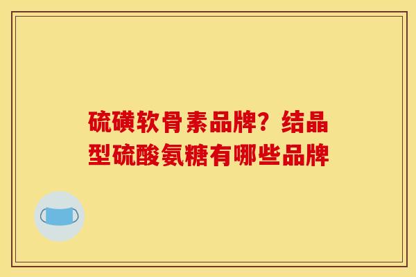 硫磺软骨素品牌？结晶型硫酸氨糖有哪些品牌