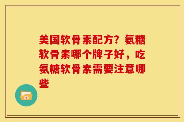 美国软骨素配方？氨糖软骨素哪个牌子好，吃氨糖软骨素需要注意哪些