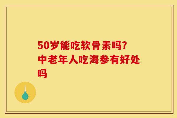 50岁能吃软骨素吗？中老年人吃海参有好处吗