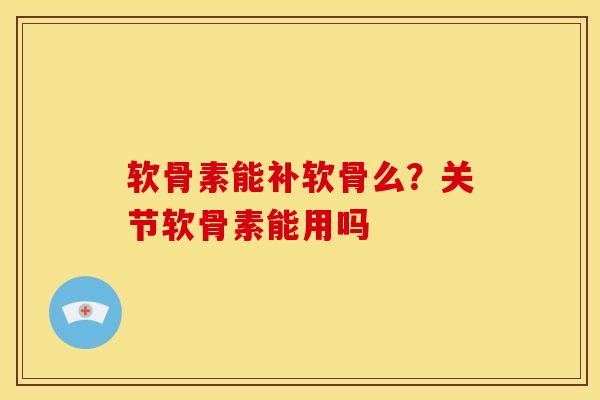 软骨素能补软骨么？关节软骨素能用吗