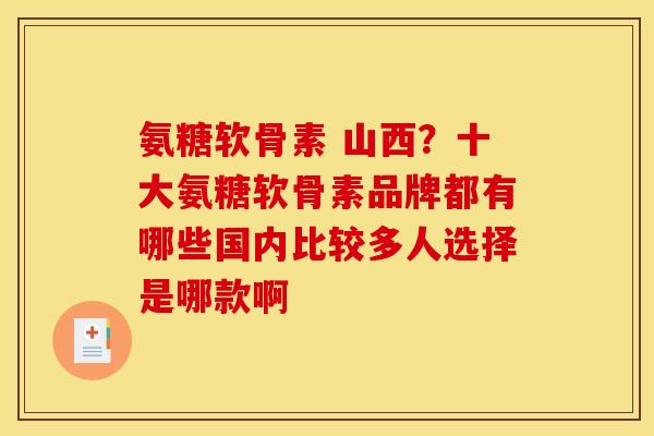 氨糖软骨素 山西？十大氨糖软骨素品牌都有哪些国内比较多人选择是哪款啊
