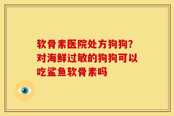 软骨素医院处方狗狗？对海鲜过敏的狗狗可以吃鲨鱼软骨素吗