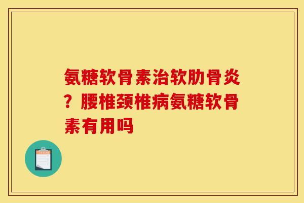 氨糖软骨素治软肋骨炎？腰椎颈椎病氨糖软骨素有用吗