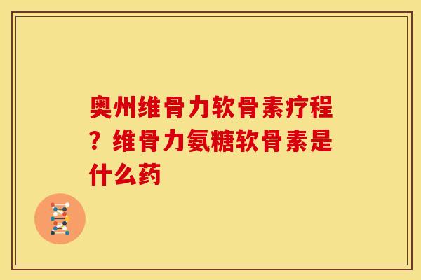 奥州维骨力软骨素疗程？维骨力氨糖软骨素是什么药