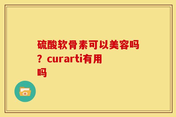 硫酸软骨素可以美容吗？curarti有用吗