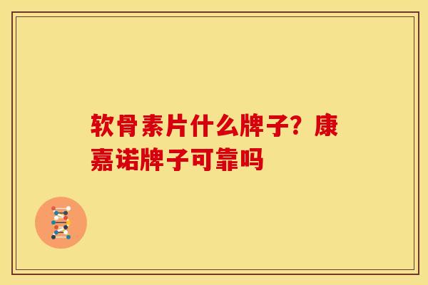 软骨素片什么牌子？康嘉诺牌子可靠吗