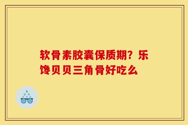 软骨素胶囊保质期？乐馋贝贝三角骨好吃么
