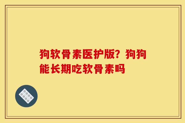 狗软骨素医护版？狗狗能长期吃软骨素吗
