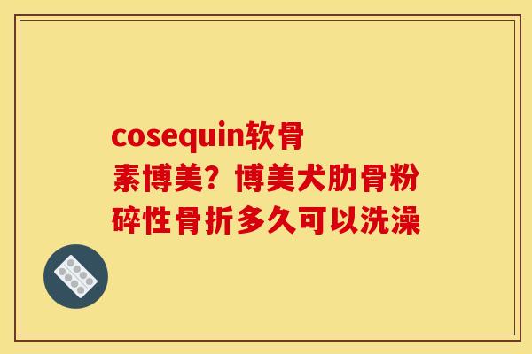 cosequin软骨素博美？博美犬肋骨粉碎性骨折多久可以洗澡