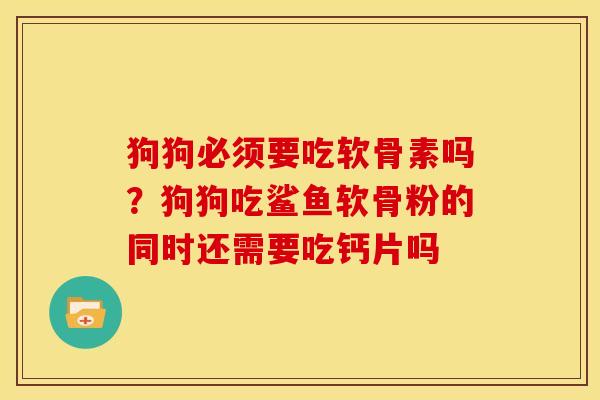 狗狗必须要吃软骨素吗？狗狗吃鲨鱼软骨粉的同时还需要吃钙片吗