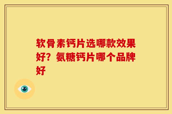 软骨素钙片选哪款效果好？氨糖钙片哪个品牌好