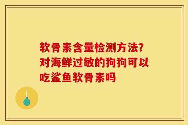 软骨素含量检测方法？对海鲜过敏的狗狗可以吃鲨鱼软骨素吗