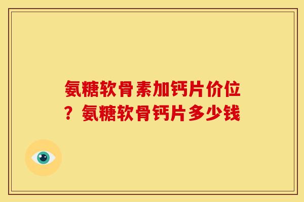 氨糖软骨素加钙片价位？氨糖软骨钙片多少钱