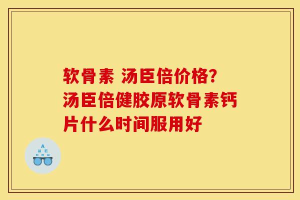 软骨素 汤臣倍价格？汤臣倍健胶原软骨素钙片什么时间服用好