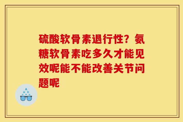 硫酸软骨素退行性？氨糖软骨素吃多久才能见效呢能不能改善关节问题呢