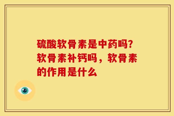 硫酸软骨素是中药吗？软骨素补钙吗，软骨素的作用是什么