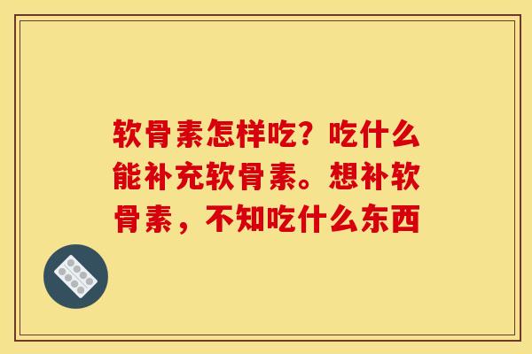 软骨素怎样吃？吃什么能补充软骨素。想补软骨素，不知吃什么东西