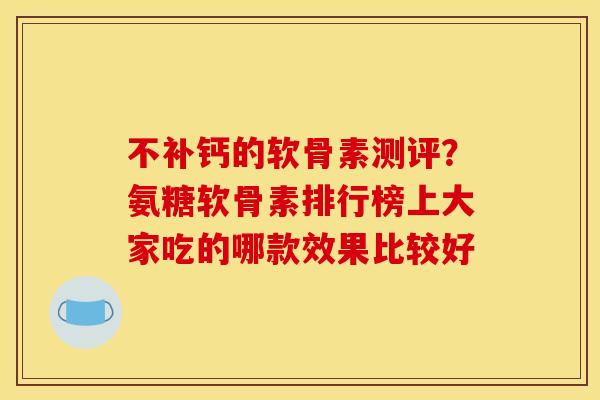 不补钙的软骨素测评？氨糖软骨素排行榜上大家吃的哪款效果比较好