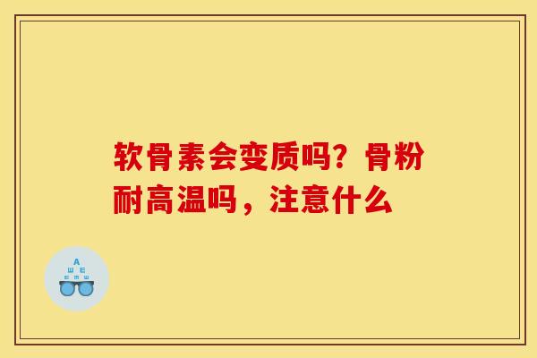 软骨素会变质吗？骨粉耐高温吗，注意什么