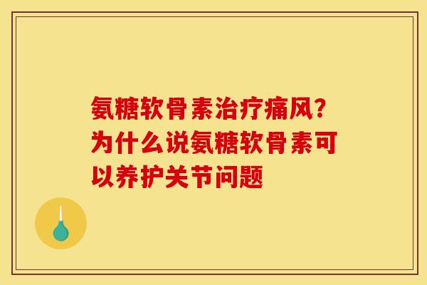 氨糖软骨素治疗痛风？为什么说氨糖软骨素可以养护关节问题