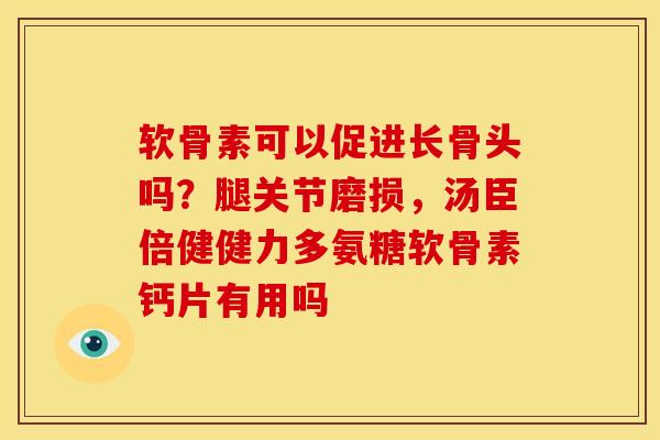 软骨素可以促进长骨头吗？腿关节磨损，汤臣倍健健力多氨糖软骨素钙片有用吗