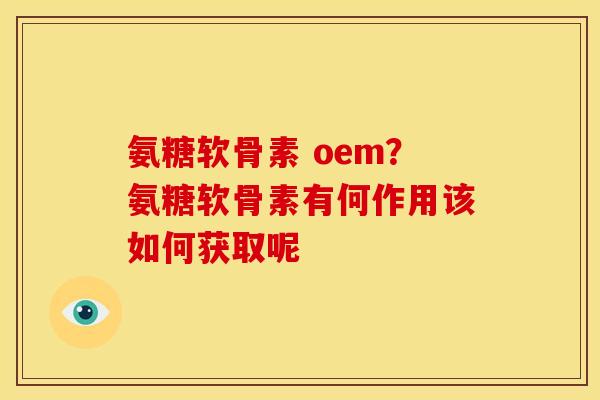 氨糖软骨素 oem？氨糖软骨素有何作用该如何获取呢