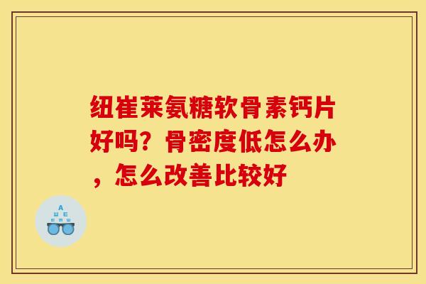 纽崔莱氨糖软骨素钙片好吗？骨密度低怎么办，怎么改善比较好