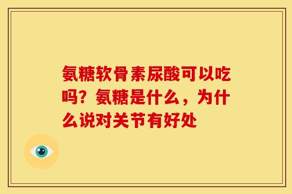 氨糖软骨素尿酸可以吃吗？氨糖是什么，为什么说对关节有好处