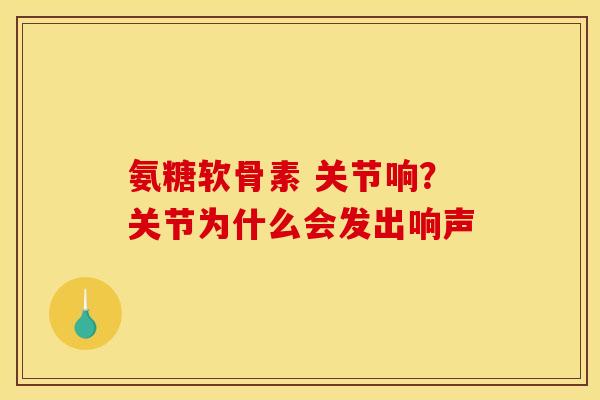 氨糖软骨素 关节响？关节为什么会发出响声