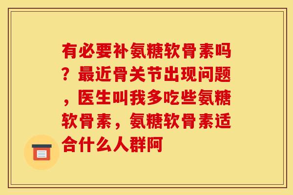 有必要补氨糖软骨素吗？最近骨关节出现问题，医生叫我多吃些氨糖软骨素，氨糖软骨素适合什么人群阿