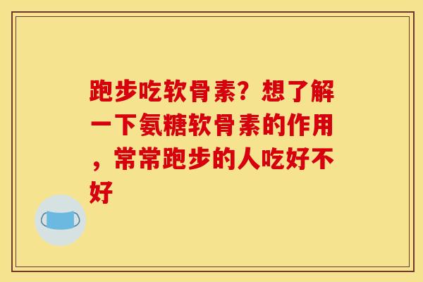 跑步吃软骨素？想了解一下氨糖软骨素的作用，常常跑步的人吃好不好