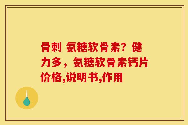 骨刺 氨糖软骨素？健力多，氨糖软骨素钙片价格,说明书,作用