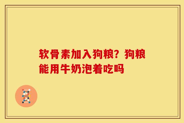 软骨素加入狗粮？狗粮能用牛奶泡着吃吗