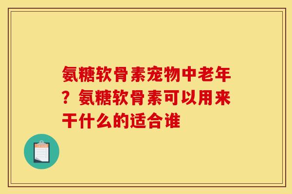 氨糖软骨素宠物中老年？氨糖软骨素可以用来干什么的适合谁