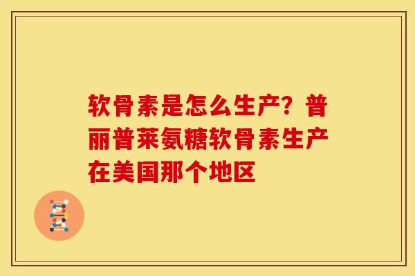 软骨素是怎么生产？普丽普莱氨糖软骨素生产在美国那个地区