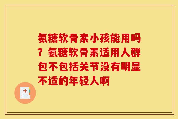 氨糖软骨素小孩能用吗？氨糖软骨素适用人群包不包括关节没有明显不适的年轻人啊