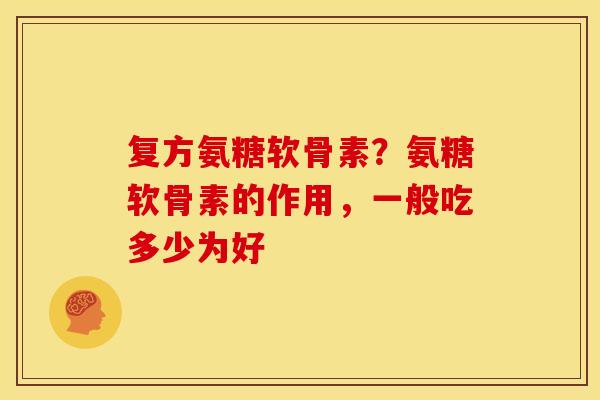 复方氨糖软骨素？氨糖软骨素的作用，一般吃多少为好